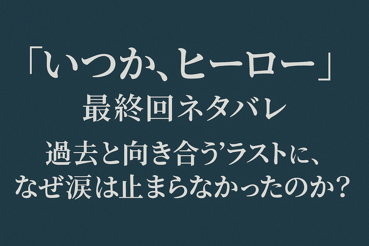 『いつか、ヒーロー』最終回ネタバレ｜“過去と向き合う”ラストに、なぜ涙が止まらなかったのか？