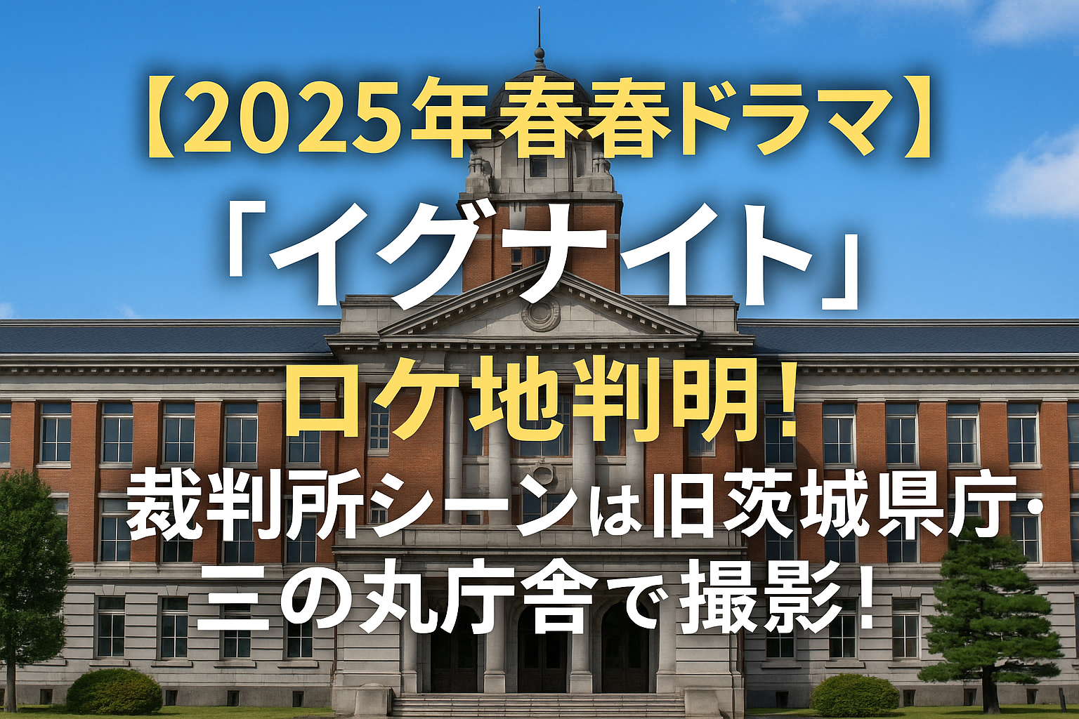 【2025年春ドラマ】『イグナイト』ロケ地判明！裁判所シーンは旧茨城県庁・三の丸庁舎で撮影！